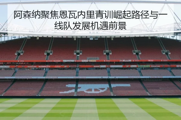 阿森纳聚焦恩瓦内里青训崛起路径与一线队发展机遇前景