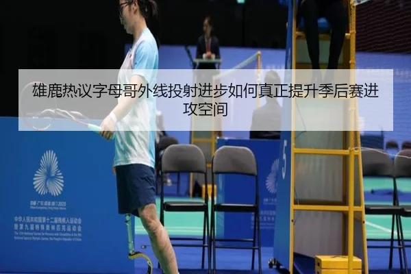 雄鹿热议字母哥外线投射进步如何真正提升季后赛进攻空间