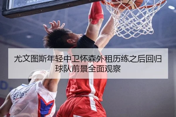 尤文图斯年轻中卫怀森外租历练之后回归球队前景全面观察