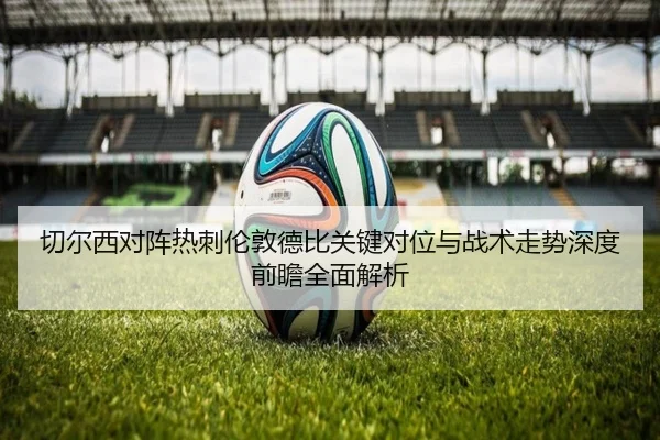 切尔西对阵热刺伦敦德比关键对位与战术走势深度前瞻全面解析
