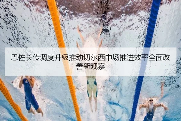 恩佐长传调度升级推动切尔西中场推进效率全面改善新观察